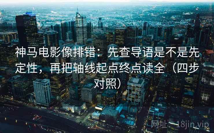 神马电影像排错:先查导语是不是先定性,再把轴线起点终点读全(四步对照) 神马电影像排错:先查导语是不是先定性,再把轴线起点终点读全(四步对照)